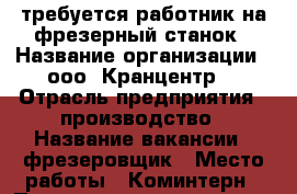 требуется работник на фрезерный станок › Название организации ­ ооо “Кранцентр“ › Отрасль предприятия ­ производство › Название вакансии ­ фрезеровщик › Место работы ­ Коминтерн › Подчинение ­ нач.цеха - Кировская обл., Киров г. Работа » Вакансии   